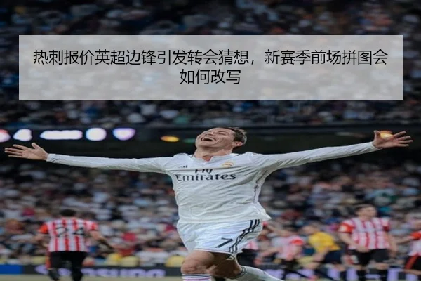 热刺报价英超边锋引发转会猜想，新赛季前场拼图会如何改写 - huatihui
