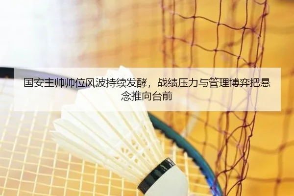 国安主帅帅位风波持续发酵，战绩压力与管理博弈把悬念推向台前 - huatihui
